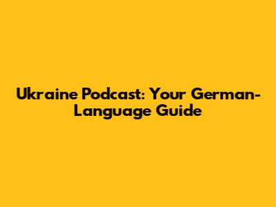 Ukraine Podcast: Your German-Language Guide