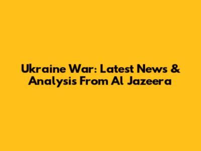 Ukraine War: Latest News & Analysis From Al Jazeera