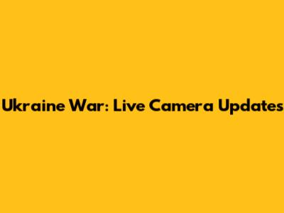 Ukraine War: Live Camera Updates
