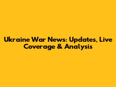 Ukraine War News: Updates, Live Coverage & Analysis