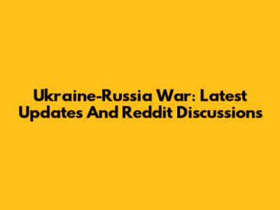 Ukraine-Russia War: Latest Updates And Reddit Discussions