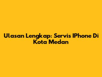 Ulasan Lengkap: Servis IPhone Di Kota Medan