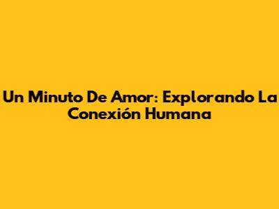 Un Minuto De Amor: Explorando La Conexión Humana