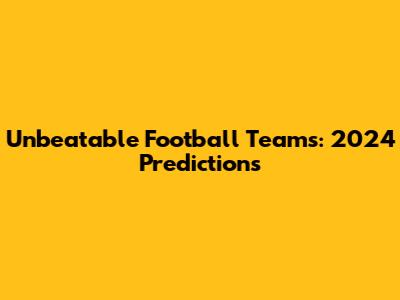 Unbeatable Football Teams: 2024 Predictions