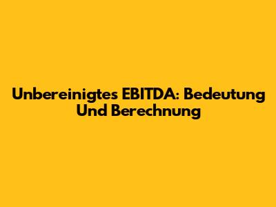 Unbereinigtes EBITDA: Bedeutung Und Berechnung
