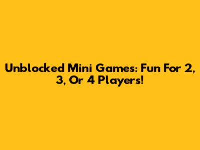 Unblocked Mini Games: Fun For 2, 3, Or 4 Players!