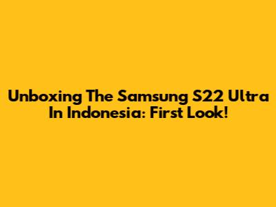 Unboxing The Samsung S22 Ultra In Indonesia: First Look!