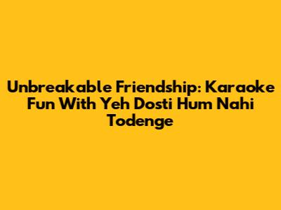 Unbreakable Friendship: Karaoke Fun With 'Yeh Dosti Hum Nahi Todenge'