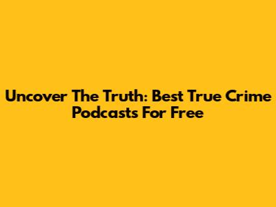 Uncover The Truth: Best True Crime Podcasts For Free