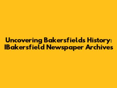 Uncovering Bakersfield's History: IBakersfield Newspaper Archives