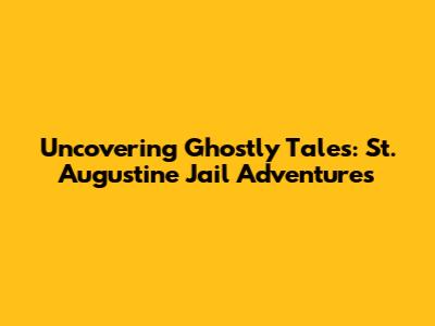 Uncovering Ghostly Tales: St. Augustine Jail Adventures