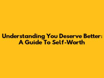 Understanding "You Deserve Better": A Guide To Self-Worth