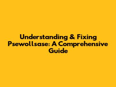 Understanding & Fixing Psewollsase: A Comprehensive Guide