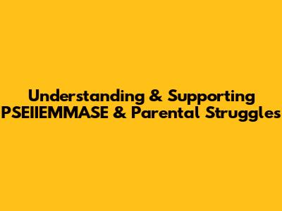 Understanding & Supporting PSEIIEMMASE & Parental Struggles