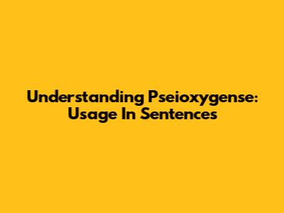 Understanding 'Pseioxygense': Usage In Sentences