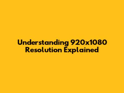 Understanding 920x1080 Resolution Explained