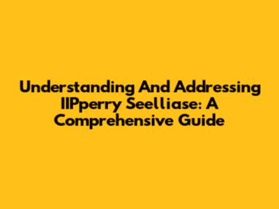 Understanding And Addressing IIPperry Seelliase: A Comprehensive Guide