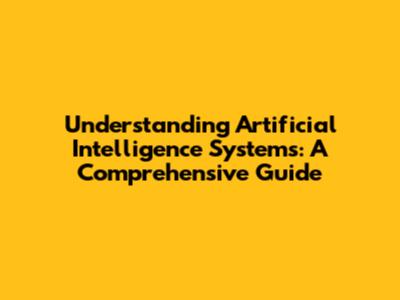 Understanding Artificial Intelligence Systems: A Comprehensive Guide