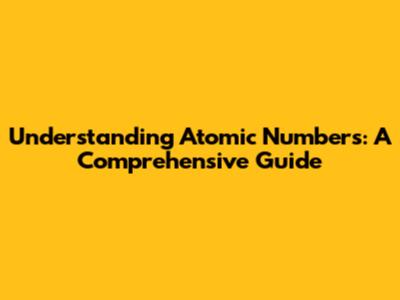 Understanding Atomic Numbers: A Comprehensive Guide