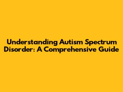 Understanding Autism Spectrum Disorder: A Comprehensive Guide