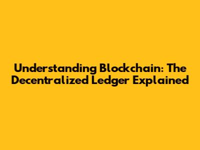 Understanding Blockchain: The Decentralized Ledger Explained
