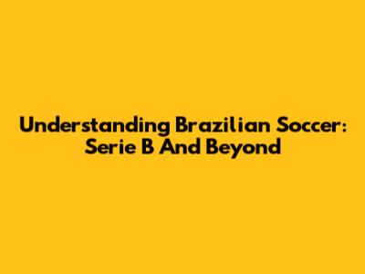 Understanding Brazilian Soccer: Serie B And Beyond