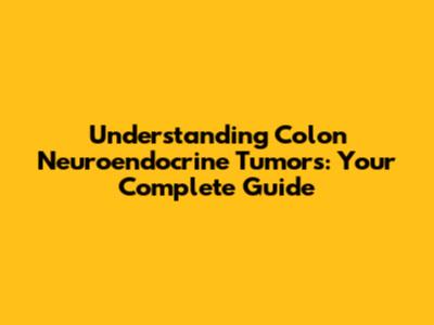 Understanding Colon Neuroendocrine Tumors: Your Complete Guide
