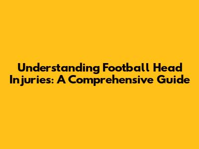 Understanding Football Head Injuries: A Comprehensive Guide