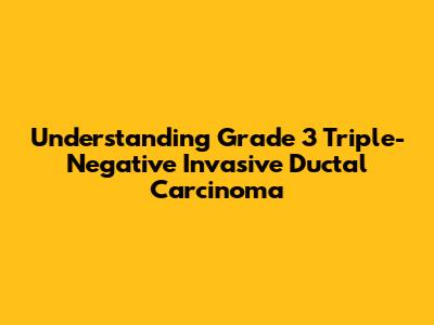 Understanding Grade 3 Triple-Negative Invasive Ductal Carcinoma