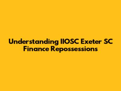 Understanding IIOSC Exeter SC Finance Repossessions