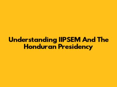 Understanding IIPSEM And The Honduran Presidency