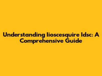 Understanding Iioscesquire Idsc: A Comprehensive Guide