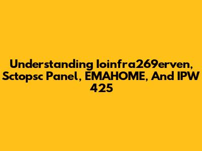 Understanding Ioinfra269erven, Sctopsc Panel, EMAHOME, And IPW 425