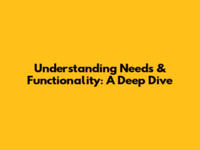 Understanding Needs & Functionality: A Deep Dive