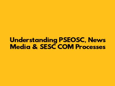 Understanding PSEOSC, News Media & SESC COM Processes