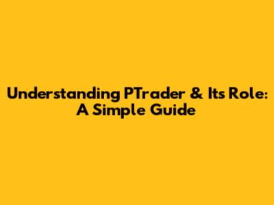 Understanding PTrader & Its Role: A Simple Guide