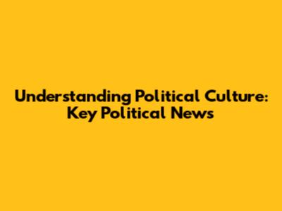 Understanding Political Culture: Key Political News