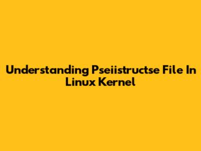 Understanding Pseiistructse File In Linux Kernel