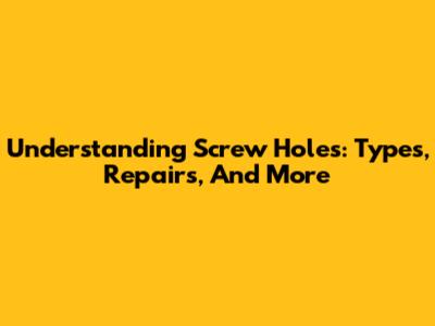 Understanding Screw Holes: Types, Repairs, And More