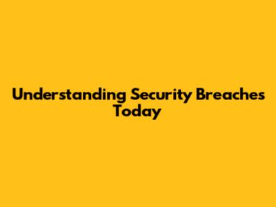 Understanding Security Breaches Today