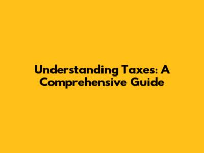Understanding Taxes: A Comprehensive Guide