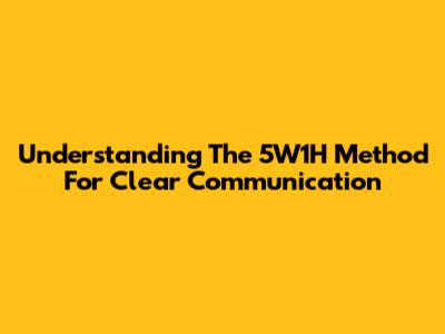 Understanding The 5W1H Method For Clear Communication