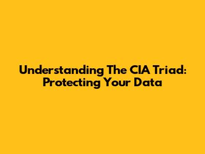 Understanding The CIA Triad: Protecting Your Data
