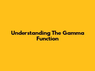 Understanding The Gamma Function