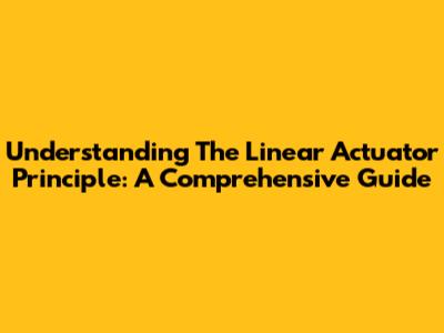 Understanding The Linear Actuator Principle: A Comprehensive Guide