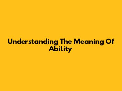 Understanding The Meaning Of Ability