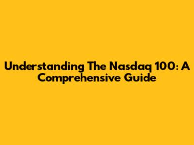 Understanding The Nasdaq 100: A Comprehensive Guide