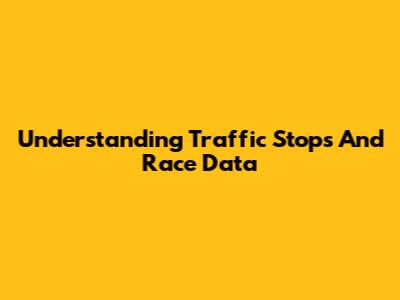 Understanding Traffic Stops And Race Data