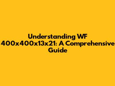 Understanding WF 400x400x13x21: A Comprehensive Guide