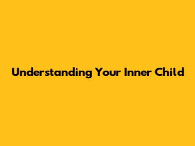 Understanding Your Inner Child